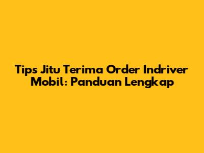 Tips Jitu Terima Order Indriver Mobil: Panduan Lengkap