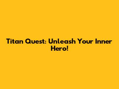 Titan Quest: Unleash Your Inner Hero!