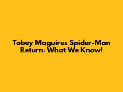 Tobey Maguire's Spider-Man Return: What We Know!