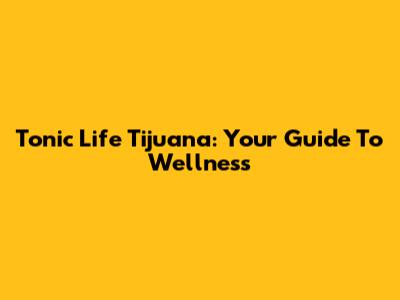 Tonic Life Tijuana: Your Guide To Wellness