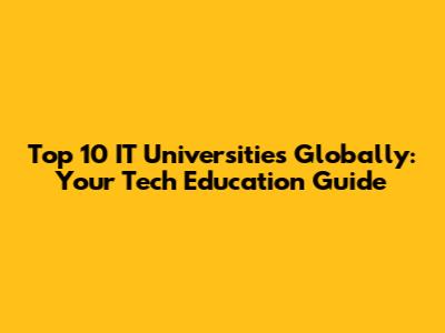 Top 10 IT Universities Globally: Your Tech Education Guide