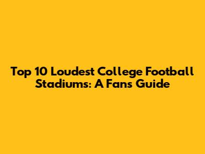 Top 10 Loudest College Football Stadiums: A Fan's Guide