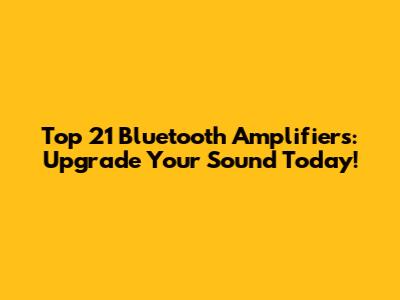 Top 21 Bluetooth Amplifiers: Upgrade Your Sound Today!