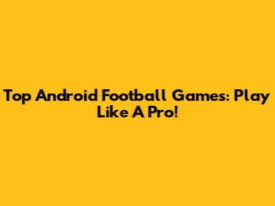Top Android Football Games: Play Like A Pro!