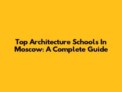 Top Architecture Schools In Moscow: A Complete Guide
