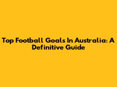 Top Football Goals In Australia: A Definitive Guide