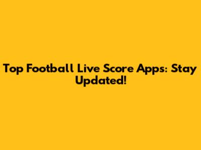 Top Football Live Score Apps: Stay Updated!