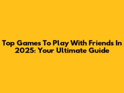 Top Games To Play With Friends In 2025: Your Ultimate Guide