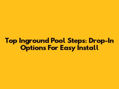 Top Inground Pool Steps: Drop-In Options For Easy Install