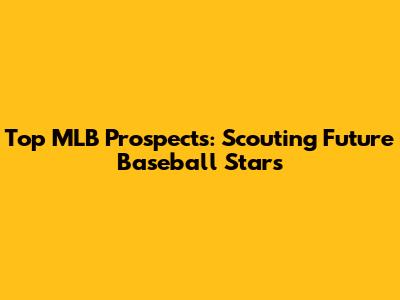 Top MLB Prospects: Scouting Future Baseball Stars