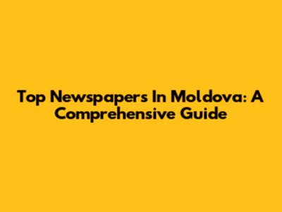Top Newspapers In Moldova: A Comprehensive Guide