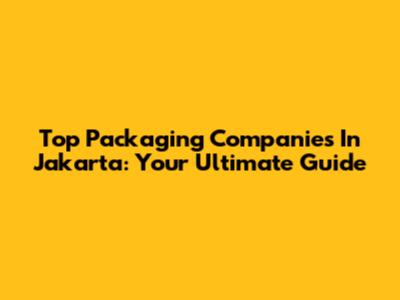Top Packaging Companies In Jakarta: Your Ultimate Guide