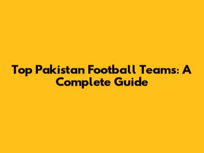 Top Pakistan Football Teams: A Complete Guide