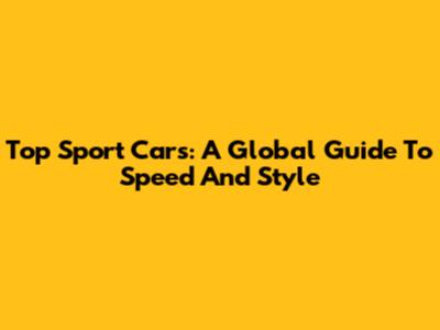 Top Sport Cars: A Global Guide To Speed And Style