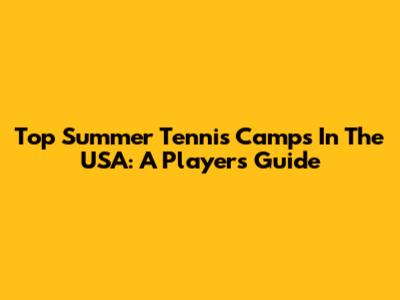 Top Summer Tennis Camps In The USA: A Player's Guide