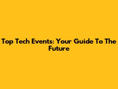 Top Tech Events: Your Guide To The Future
