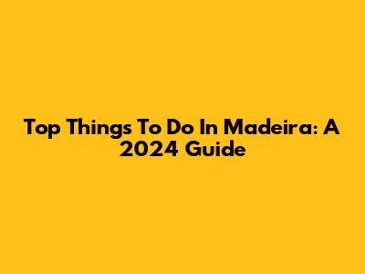 Top Things To Do In Madeira: A 2024 Guide