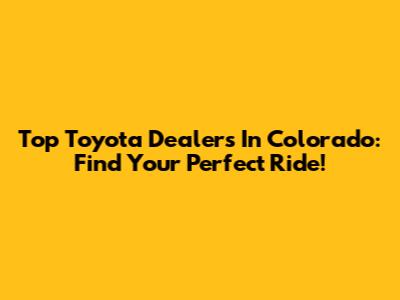 Top Toyota Dealers In Colorado: Find Your Perfect Ride!