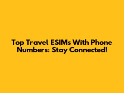 Top Travel ESIMs With Phone Numbers: Stay Connected!