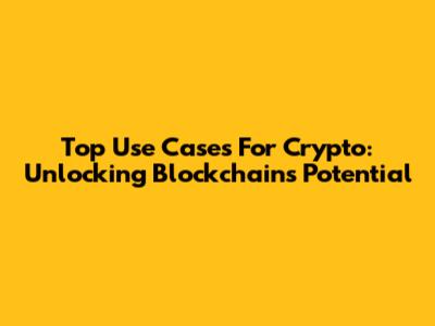 Top Use Cases For Crypto: Unlocking Blockchain's Potential