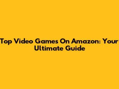 Top Video Games On Amazon: Your Ultimate Guide