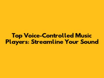 Top Voice-Controlled Music Players: Streamline Your Sound