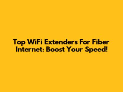 Top WiFi Extenders For Fiber Internet: Boost Your Speed!