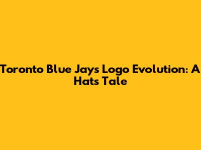 Toronto Blue Jays Logo Evolution: A Hat's Tale