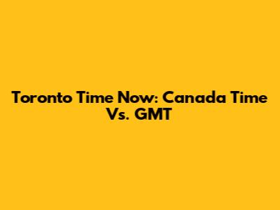 Toronto Time Now: Canada Time Vs. GMT
