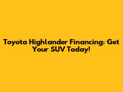 Toyota Highlander Financing: Get Your SUV Today!