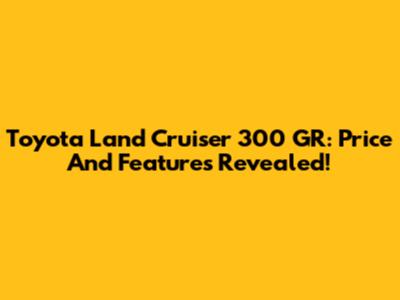 Toyota Land Cruiser 300 GR: Price And Features Revealed!