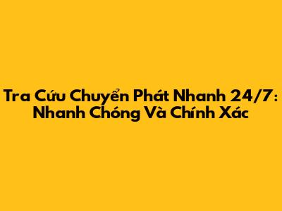 Tra Cứu Chuyển Phát Nhanh 24/7: Nhanh Chóng Và Chính Xác