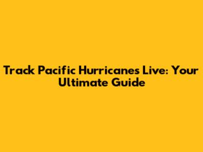 Track Pacific Hurricanes Live: Your Ultimate Guide