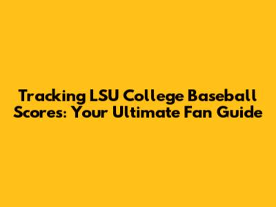 Tracking LSU College Baseball Scores: Your Ultimate Fan Guide