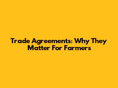 Trade Agreements: Why They Matter For Farmers