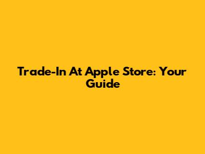 Trade-In At Apple Store: Your Guide