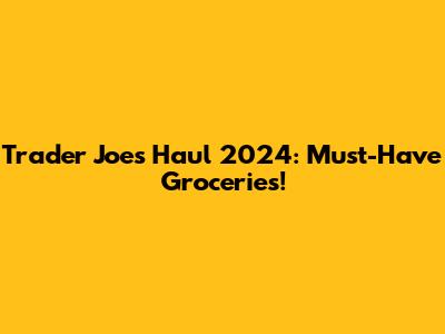Trader Joe's Haul 2024: Must-Have Groceries!
