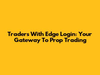 Traders With Edge Login: Your Gateway To Prop Trading
