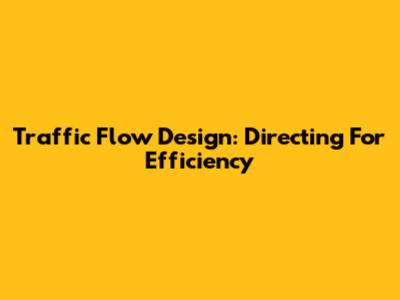 Traffic Flow Design: Directing For Efficiency