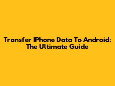 Transfer IPhone Data To Android: The Ultimate Guide