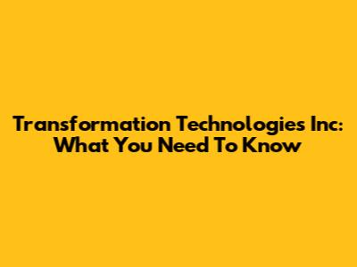Transformation Technologies Inc: What You Need To Know
