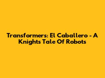 Transformers: El Caballero - A Knight's Tale Of Robots