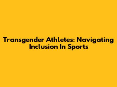 Transgender Athletes: Navigating Inclusion In Sports