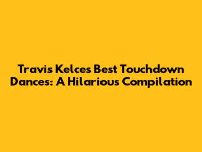 Travis Kelce's Best Touchdown Dances: A Hilarious Compilation