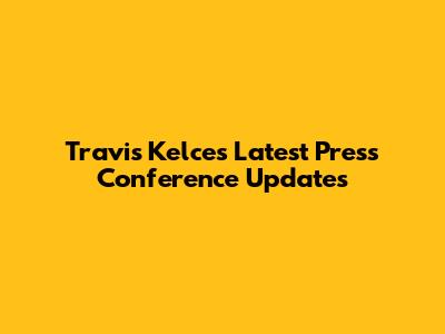 Travis Kelce's Latest Press Conference Updates