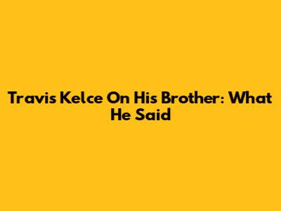 Travis Kelce On His Brother: What He Said