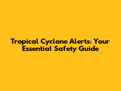 Tropical Cyclone Alerts: Your Essential Safety Guide