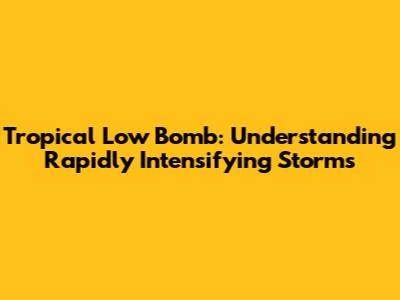 Tropical Low Bomb: Understanding Rapidly Intensifying Storms