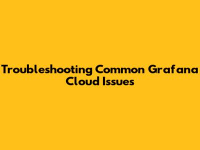Troubleshooting Common Grafana Cloud Issues
