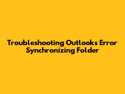 Troubleshooting Outlook's 'Error Synchronizing Folder'